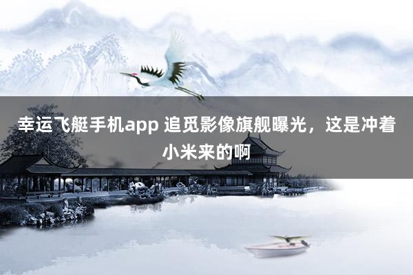幸运飞艇手机app 追觅影像旗舰曝光，这是冲着小米来的啊
