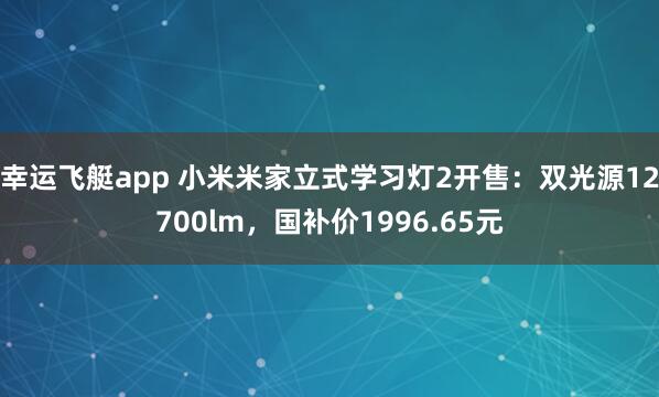 幸运飞艇app 小米米家立式学习灯2开售：双光源12700lm，国补价1996.65元