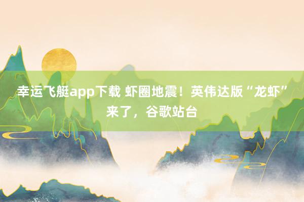 幸运飞艇app下载 虾圈地震！英伟达版“龙虾”来了，谷歌站台
