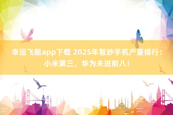 幸运飞艇app下载 2025年智妙手机产量排行：小米第三，华为未进前八！