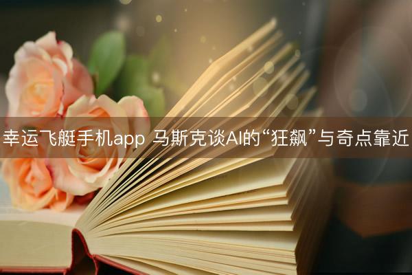 幸运飞艇手机app 马斯克谈AI的“狂飙”与奇点靠近