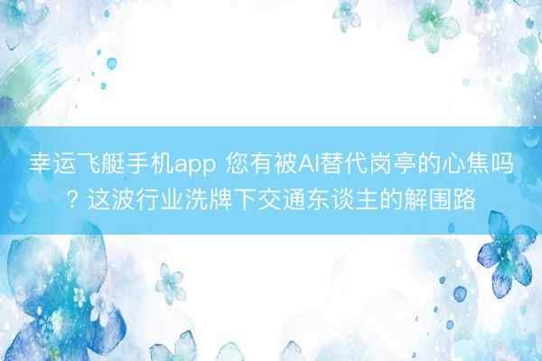 幸运飞艇手机app 您有被AI替代岗亭的心焦吗? 这波行业洗牌下交通东谈主的解围路