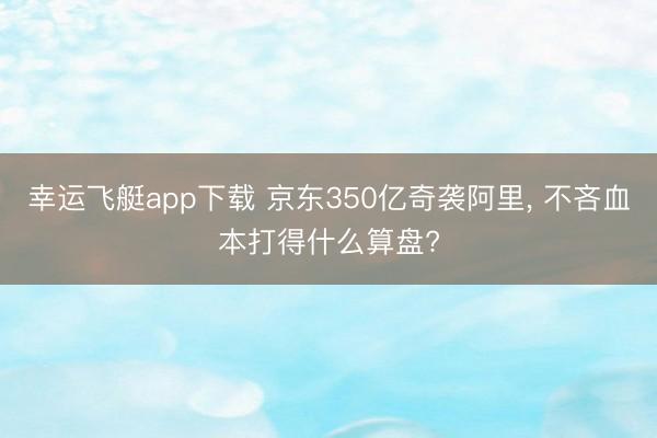幸运飞艇app下载 京东350亿奇袭阿里, 不吝血本打得什么算盘?