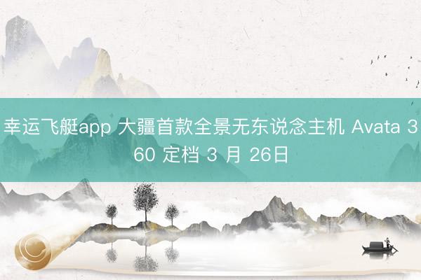幸运飞艇app 大疆首款全景无东说念主机 Avata 360 定档 3 月 26日