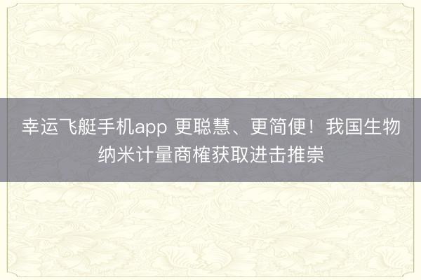幸运飞艇手机app 更聪慧、更简便！我国生物纳米计量商榷获取进击推崇