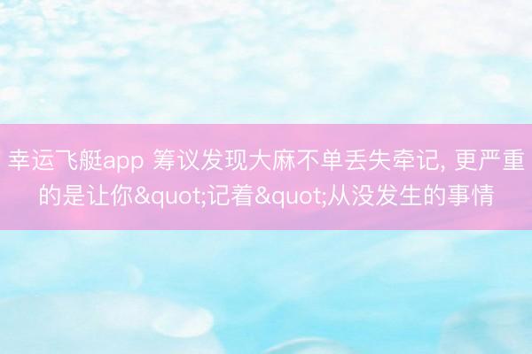 幸运飞艇app 筹议发现大麻不单丢失牵记, 更严重的是让你"记着"从没发生的事情