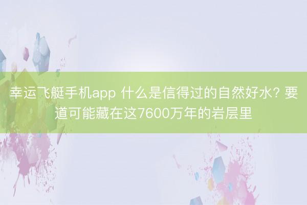 幸运飞艇手机app 什么是信得过的自然好水? 要道可能藏在这7600万年的岩层里