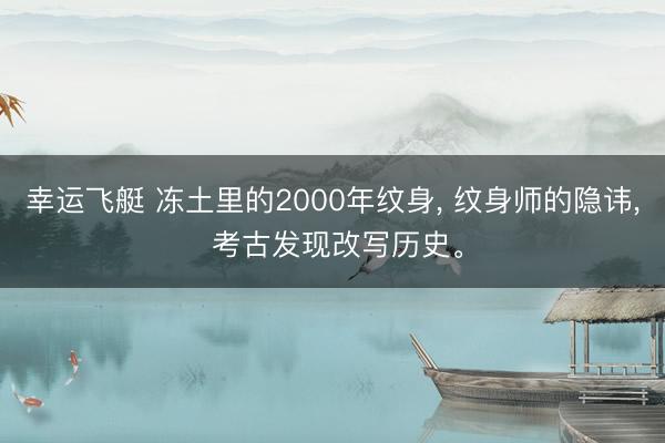 幸运飞艇 冻土里的2000年纹身, 纹身师的隐讳, 考古发现改写历史。