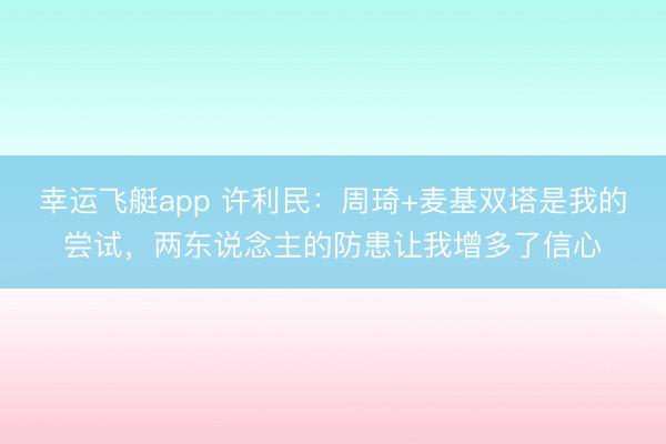 幸运飞艇app 许利民：周琦+麦基双塔是我的尝试，两东说念主的防患让我增多了信心
