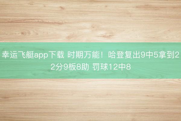 幸运飞艇app下载 时期万能！哈登复出9中5拿到22分9板8助 罚球12中8