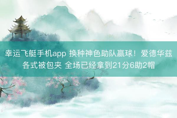 幸运飞艇手机app 换种神色助队赢球！爱德华兹各式被包夹 全场已经拿到21分6助2帽