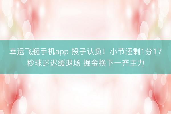 幸运飞艇手机app 投子认负！小节还剩1分17秒球迷迟缓退场 掘金换下一齐主力