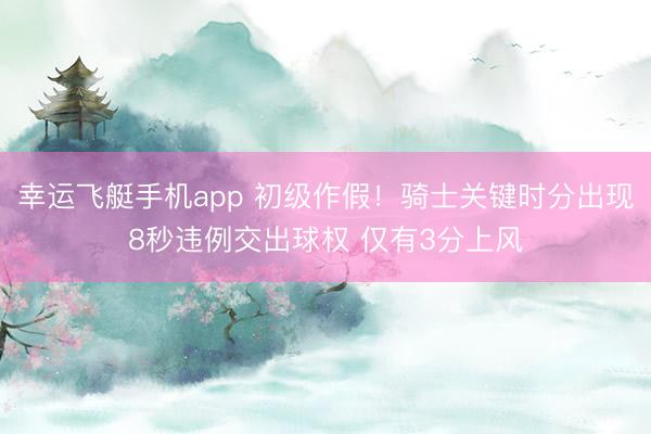 幸运飞艇手机app 初级作假！骑士关键时分出现8秒违例交出球权 仅有3分上风