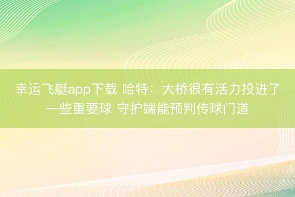 幸运飞艇app下载 哈特：大桥很有活力投进了一些重要球 守护端能预判传球门道