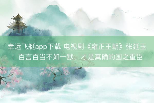 幸运飞艇app下载 电视剧《雍正王朝》张廷玉：百言百当不如一默，才是真确的国之重臣