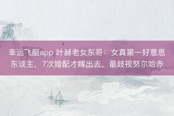 幸运飞艇app 叶赫老女东哥：女真第一好意思东谈主，7次婚配才嫁出去，最歧视努尔哈赤