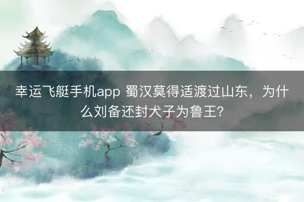 幸运飞艇手机app 蜀汉莫得适渡过山东，为什么刘备还封犬子为鲁王？
