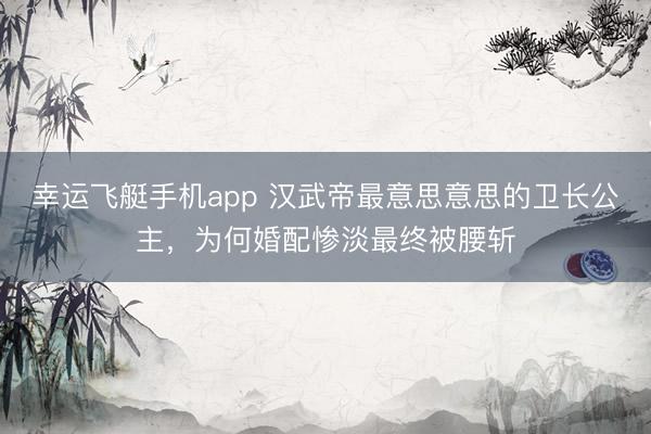 幸运飞艇手机app 汉武帝最意思意思的卫长公主，为何婚配惨淡最终被腰斩