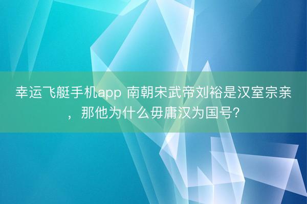 幸运飞艇手机app 南朝宋武帝刘裕是汉室宗亲，那他为什么毋庸汉为国号？