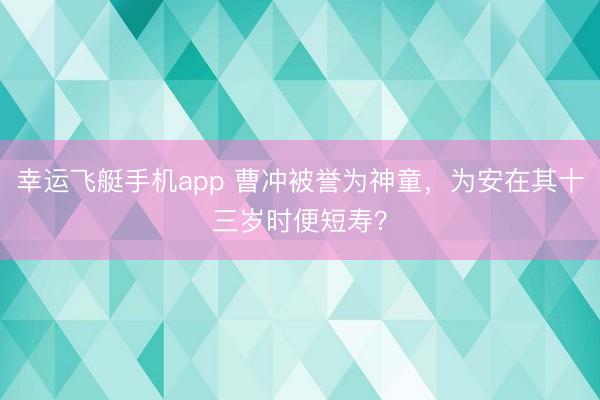 幸运飞艇手机app 曹冲被誉为神童，为安在其十三岁时便短寿？
