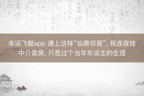 幸运飞艇app 遇上这样“仙葩邻居”, 我连夜挂中介卖房, 只思过个当年东谈主的生涯