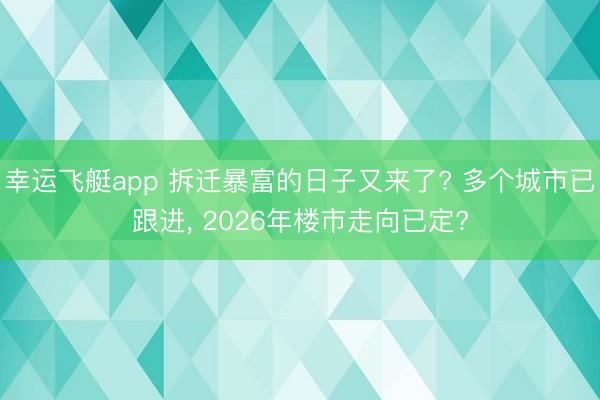幸运飞艇app 拆迁暴富的日子又来了? 多个城市已跟进, 2026年楼市走向已定?