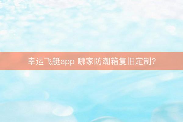 幸运飞艇app 哪家防潮箱复旧定制?