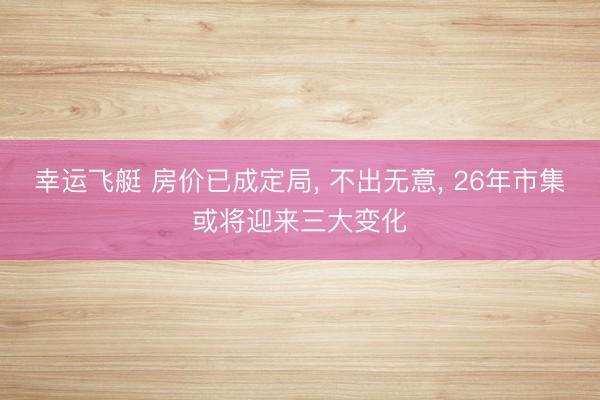 幸运飞艇 房价已成定局, 不出无意, 26年市集或将迎来三大变化