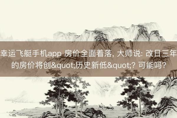 幸运飞艇手机app 房价全面着落, 大师说: 改日三年的房价将创"历史新低"? 可能吗?