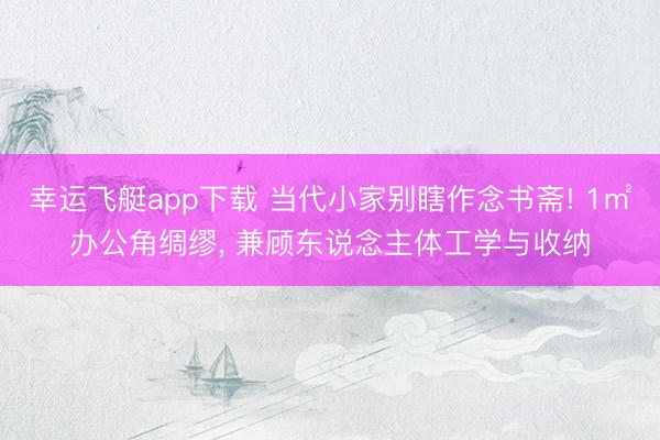 幸运飞艇app下载 当代小家别瞎作念书斋! 1㎡办公角绸缪, 兼顾东说念主体工学与收纳