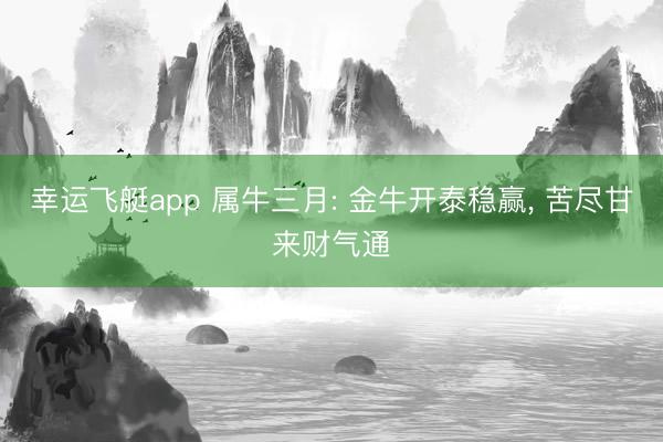 幸运飞艇app 属牛三月: 金牛开泰稳赢, 苦尽甘来财气通