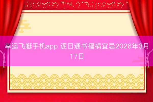 幸运飞艇手机app 逐日通书福祸宜忌2026年3月17日