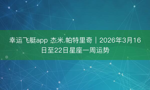 幸运飞艇app 杰米.帕特里奇︱2026年3月16日至22日星座一周运势