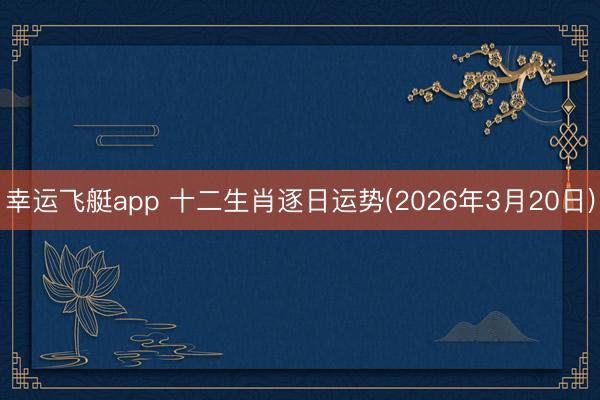 幸运飞艇app 十二生肖逐日运势(2026年3月20日)