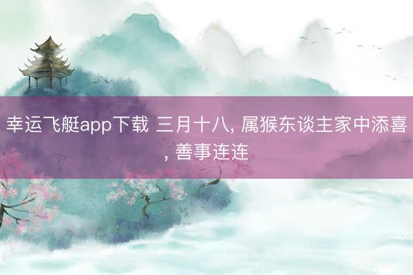 幸运飞艇app下载 三月十八, 属猴东谈主家中添喜, 善事连连
