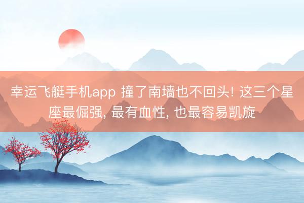 幸运飞艇手机app 撞了南墙也不回头! 这三个星座最倔强, 最有血性, 也最容易凯旋