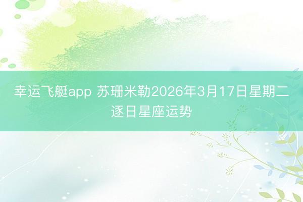 幸运飞艇app 苏珊米勒2026年3月17日星期二逐日星座运势