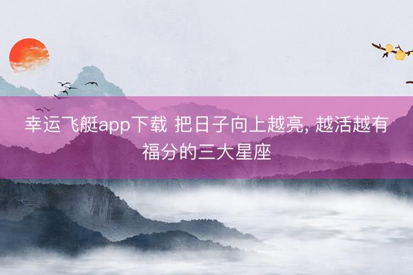 幸运飞艇app下载 把日子向上越亮, 越活越有福分的三大星座