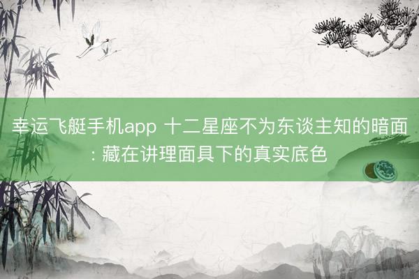 幸运飞艇手机app 十二星座不为东谈主知的暗面: 藏在讲理面具下的真实底色