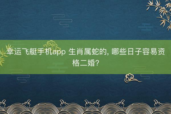 幸运飞艇手机app 生肖属蛇的, 哪些日子容易资格二婚?