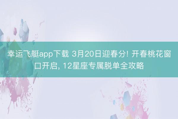 幸运飞艇app下载 3月20日迎春分! 开春桃花窗口开启, 12星座专属脱单全攻略