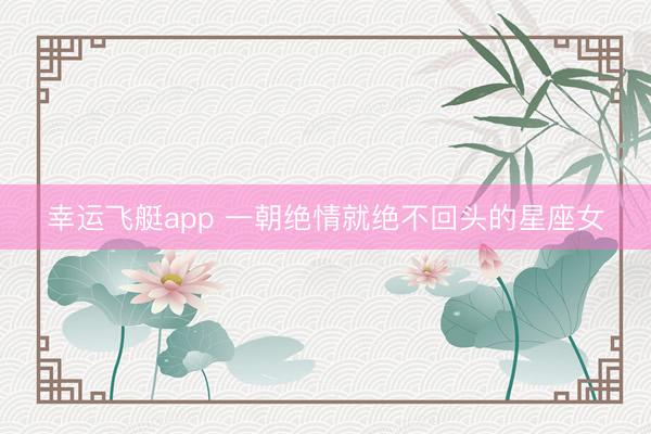 幸运飞艇app 一朝绝情就绝不回头的星座女