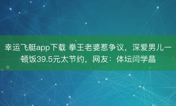 幸运飞艇app下载 拳王老婆惹争议，深爱男儿一顿饭39.5元太节约，网友：体坛闫学晶