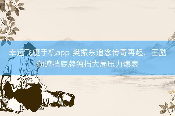 幸运飞艇手机app 樊振东追念传奇再起，王励勤遮挡底牌独挡大局压力爆表