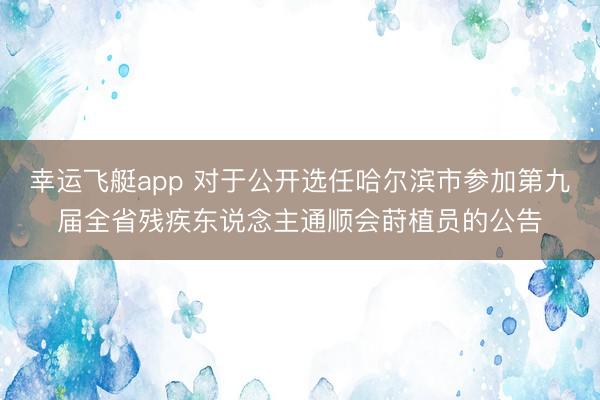 幸运飞艇app 对于公开选任哈尔滨市参加第九届全省残疾东说念主通顺会莳植员的公告