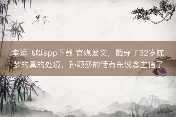 幸运飞艇app下载 官媒发文，戳穿了32岁陈梦的真的处境，孙颖莎的话有东说念主信了