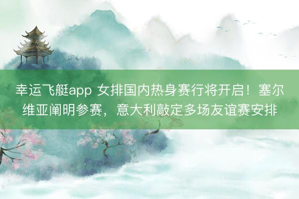 幸运飞艇app 女排国内热身赛行将开启！塞尔维亚阐明参赛，意大利敲定多场友谊赛安排