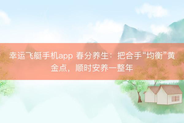 幸运飞艇手机app 春分养生：把合手“均衡”黄金点，顺时安养一整年