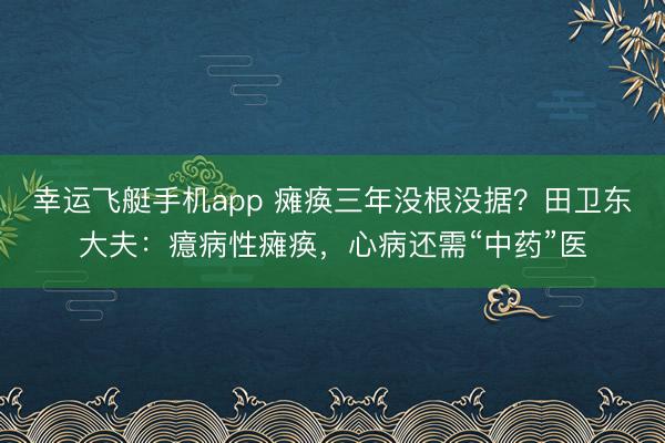 幸运飞艇手机app 瘫痪三年没根没据？田卫东大夫：癔病性瘫痪，心病还需“中药”医
