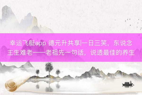 幸运飞艇app 德元升共享|一日三笑,东说念主生难老——老祖先一句话,说透最佳的养生